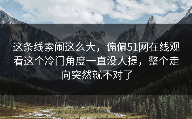 这条线索闹这么大，偏偏51网在线观看这个冷门角度一直没人提，整个走向突然就不对了