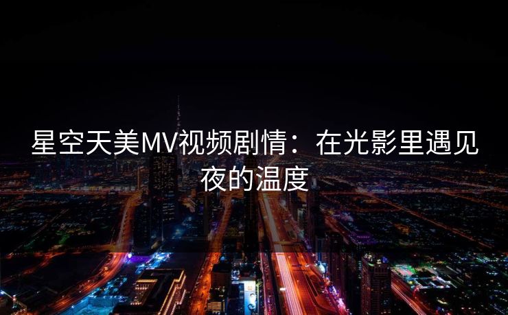 星空天美MV视频剧情:在光影里遇见夜的温度 星空天美MV视频剧情:在光影里遇见夜的温度