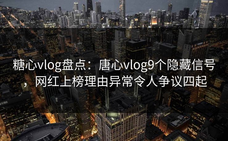 糖心vlog盘点:唐心vlog9个隐藏信号,网红上榜理由异常令人争议四起 糖心vlog盘点:唐心vlog9个隐藏信号,网红上榜理由异常令人争议四起