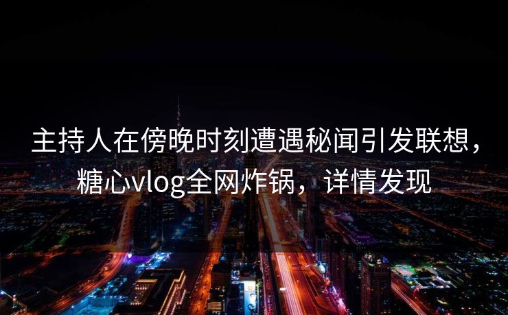 主持人在傍晚时刻遭遇秘闻引发联想,糖心vlog全网炸锅,详情发现 主持人在傍晚时刻遭遇秘闻引发联想,糖心vlog全网炸锅,详情发现