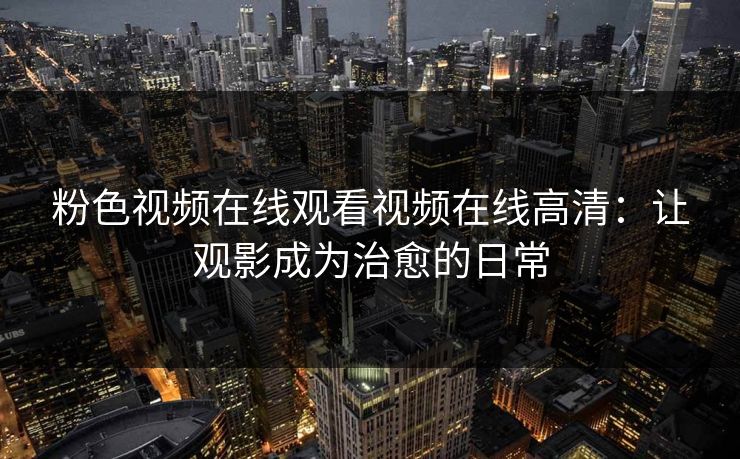 粉色视频在线观看视频在线高清：让观影成为治愈的日常