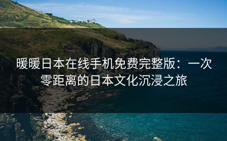 暖暖日本在线手机免费完整版：一次零距离的日本文化沉浸之旅