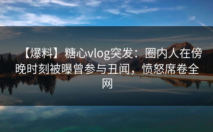 【爆料】糖心vlog突发：圈内人在傍晚时刻被曝曾参与丑闻，愤怒席卷全网