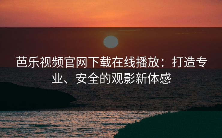 芭乐视频官网下载在线播放：打造专业、安全的观影新体感