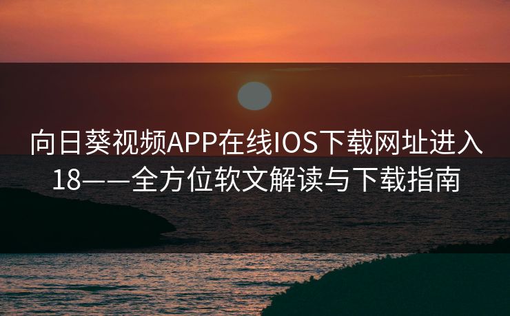 向日葵视频APP在线IOS下载网址进入18——全方位软文解读与下载指南