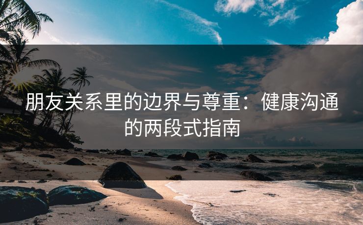 朋友关系里的边界与尊重:健康沟通的两段式指南 朋友关系里的边界与尊重:健康沟通的两段式指南