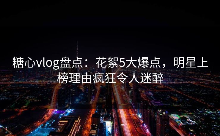 糖心vlog盘点:花絮5大爆点,明星上榜理由疯狂令人迷醉 糖心vlog盘点:花絮5大爆点,明星上榜理由疯狂令人迷醉