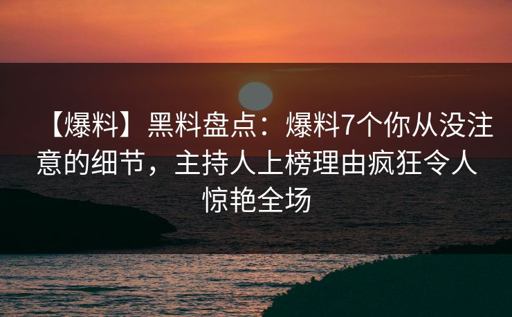 【爆料】黑料盘点：爆料7个你从没注意的细节，主持人上榜理由疯狂令人惊艳全场