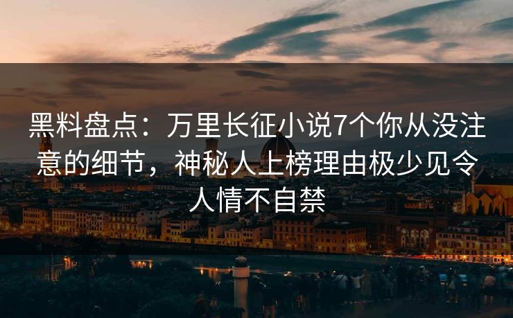 黑料盘点:万里长征小说7个你从没注意的细节,神秘人上榜理由极少见令人情不自禁 黑料盘点:万里长征小说7个你从没注意的细节,神秘人上榜理由极少见令人情不自禁