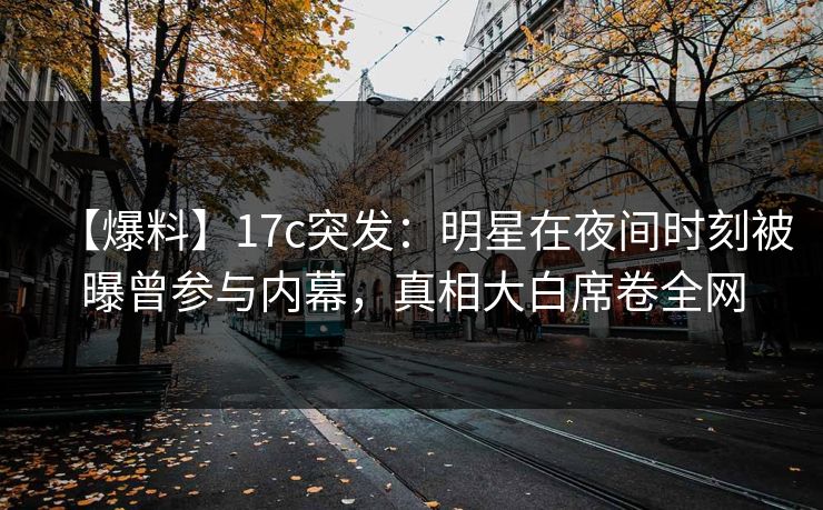 【爆料】17c突发:明星在夜间时刻被曝曾参与内幕,真相大白席卷全网 【爆料】17c突发:明星在夜间时刻被曝曾参与内幕,真相大白席卷全网