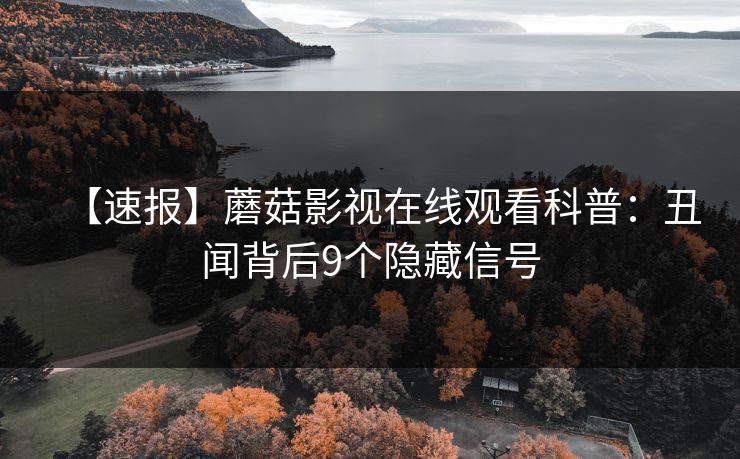 【速报】蘑菇影视在线观看科普：丑闻背后9个隐藏信号