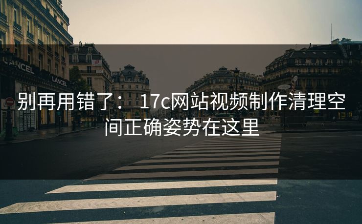 别再用错了: 17c网站视频制作清理空间正确姿势在这里 别再用错了: 17c网站视频制作清理空间正确姿势在这里