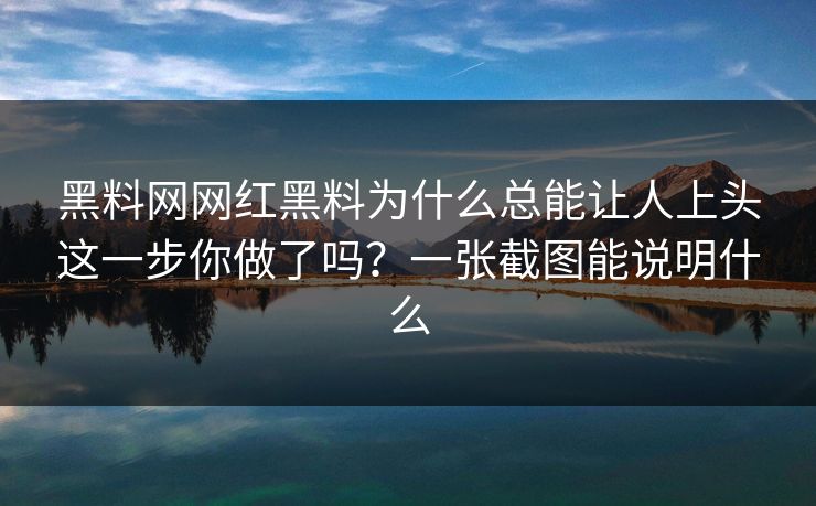 黑料网网红黑料为什么总能让人上头这一步你做了吗?一张截图能说明什么 黑料网网红黑料为什么总能让人上头这一步你做了吗?一张截图能说明什么