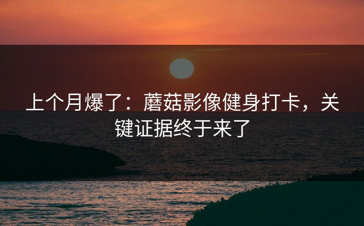 上个月爆了:蘑菇影像健身打卡,关键证据终于来了 上个月爆了:蘑菇影像健身打卡,关键证据终于来了