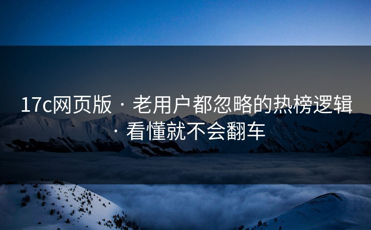 17c网页版 · 老用户都忽略的热榜逻辑 · 看懂就不会翻车 17c网页版 · 老用户都忽略的热榜逻辑 · 看懂就不会翻车